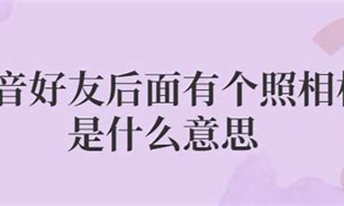 抖音好友旁边的相机是什么意思_抖音好友后面有个照相机是什么意思